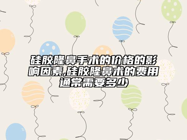 硅胶隆鼻手术的价格的影响因素,硅胶隆鼻术的费用通常需要多少