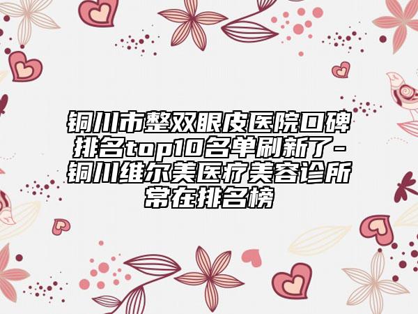 铜川市整双眼皮医院口碑排名top10名单刷新了-铜川维尔美医疗美容诊所常在排名榜
