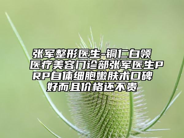 张军整形医生-铜仁白领医疗美容门诊部张军医生PRP自体细胞嫩肤术口碑好而且价格还不贵