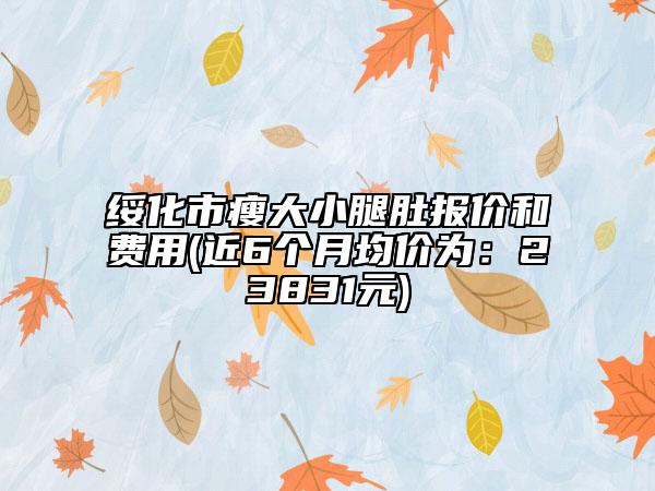 绥化市瘦大小腿肚报价和费用(近6个月均价为：23831元)