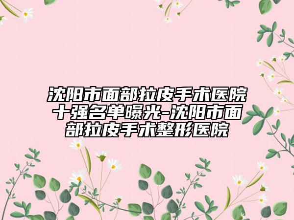 沈阳市面部拉皮手术医院十强名单曝光-沈阳市面部拉皮手术整形医院