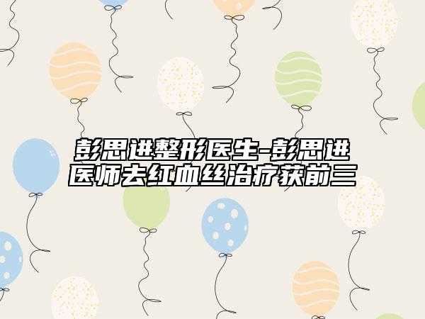 彭思进整形医生-彭思进医师去红血丝治疗获前三