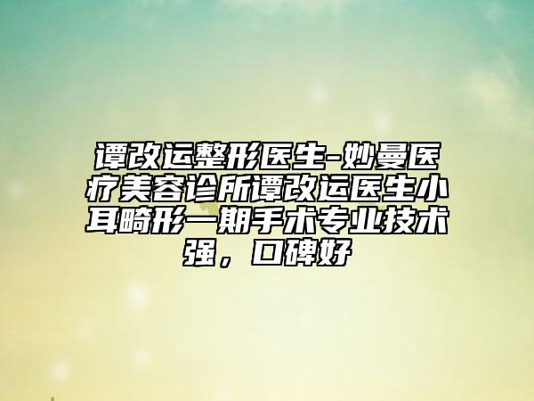 谭改运整形医生-妙曼医疗美容诊所谭改运医生小耳畸形一期手术专业技术强，口碑好
