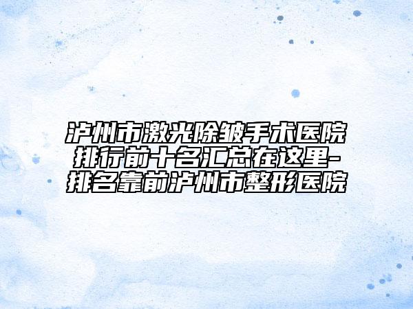 泸州市激光除皱手术医院排行前十名汇总在这里-排名靠前泸州市整形医院