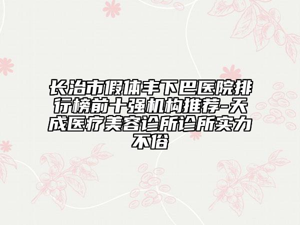 长治市假体丰下巴医院排行榜前十强机构推荐-天成医疗美容诊所诊所实力不俗