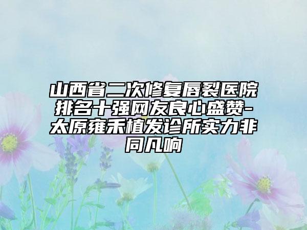 山西省二次修复唇裂医院排名十强网友良心盛赞-太原雍禾植发诊所实力非同凡响