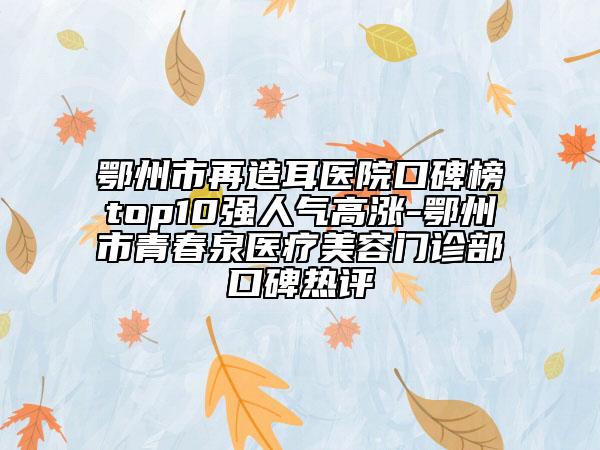 鄂州市再造耳医院口碑榜top10强人气高涨-鄂州市青春泉医疗美容门诊部口碑热评