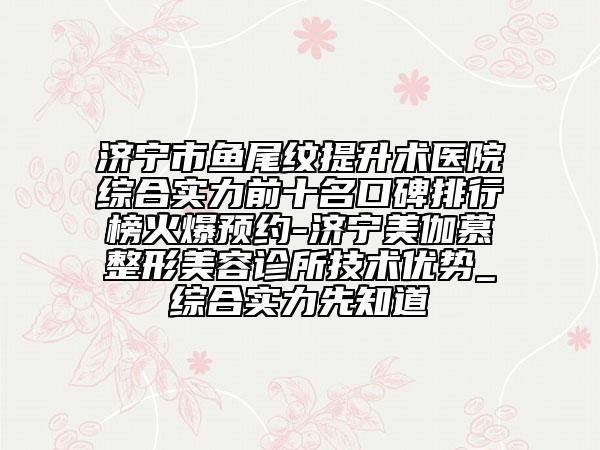 济宁市鱼尾纹提升术医院综合实力前十名口碑排行榜火爆预约-济宁美伽慕整形美容诊所技术优势_综合实力先知道