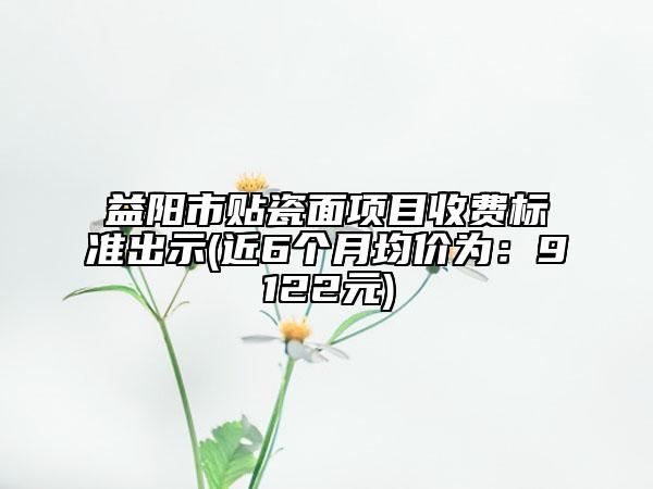 益阳市贴瓷面项目收费标准出示(近6个月均价为：9122元)
