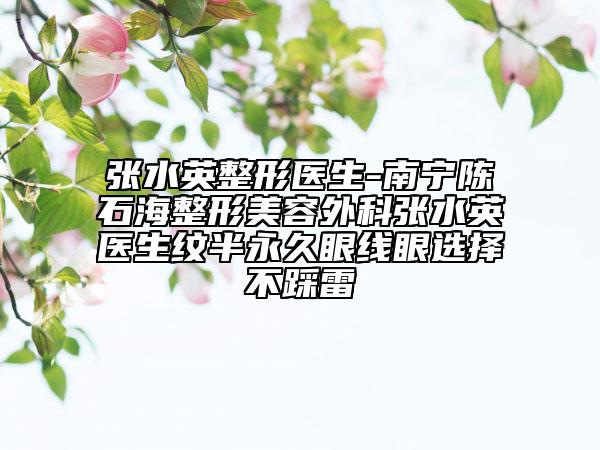 张水英整形医生-南宁陈石海整形美容外科张水英医生纹半永久眼线眼选择不踩雷
