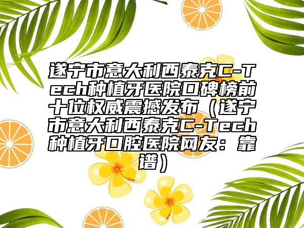 遂宁市意大利西泰克C-Tech种植牙医院口碑榜前十位权威震撼发布（遂宁市意大利西泰克C-Tech种植牙口腔医院网友：靠谱）