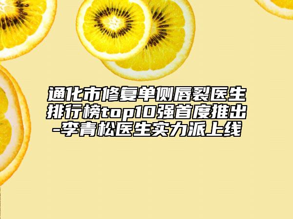 通化市修复单侧唇裂医生排行榜top10强首度推出-李青松医生实力派上线