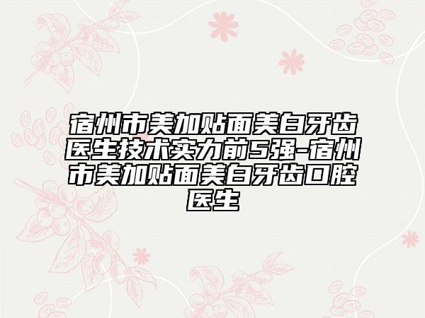 宿州市美加贴面美白牙齿医生技术实力前5强-宿州市美加贴面美白牙齿口腔医生
