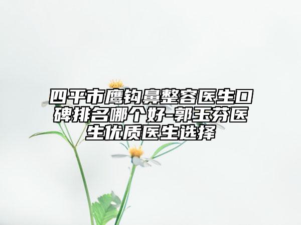 四平市鹰钩鼻整容医生口碑排名哪个好-郭玉芬医生优质医生选择