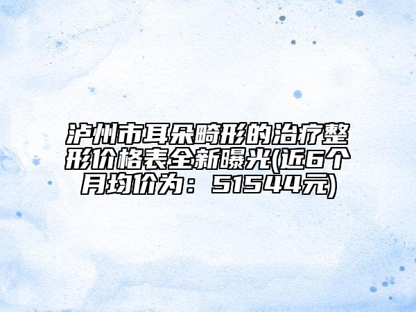 泸州市耳朵畸形的治疗整形价格表全新曝光(近6个月均价为：51544元)