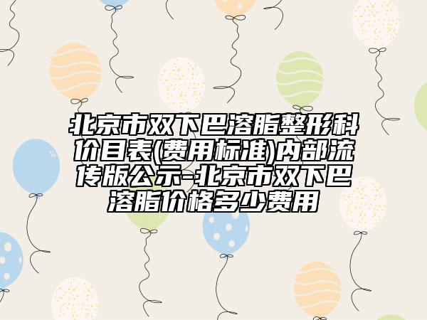 北京市双下巴溶脂整形科价目表(费用标准)内部流传版公示-北京市双下巴溶脂价格多少费用