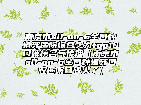 南京市all-on-6全口种植牙医院综合实力top10口碑榜名气传播（南京市all-on-6全口种植牙口腔医院口碑火了）