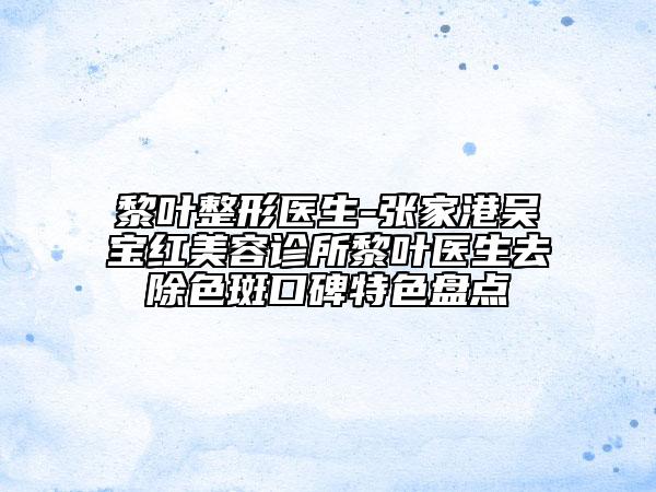 黎叶整形医生-张家港吴宝红美容诊所黎叶医生去除色斑口碑特色盘点