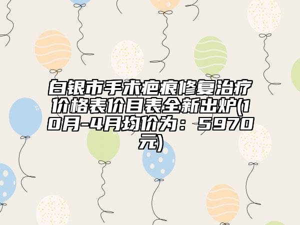白银市手术疤痕修复治疗价格表价目表全新出炉(10月-4月均价为：5970元)