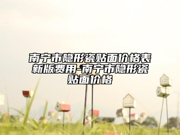 南宁市隐形瓷贴面价格表新版费用-南宁市隐形瓷贴面价格