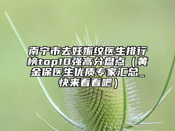 南宁市去妊娠纹医生排行榜top10强高分盘点（黄金保医生优质专家汇总_快来看看吧）
