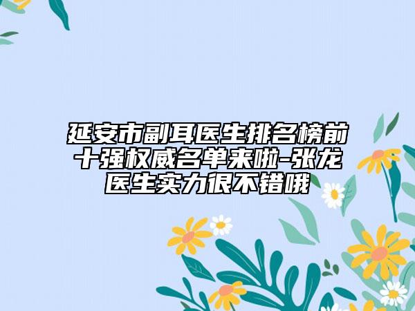 延安市副耳医生排名榜前十强权威名单来啦-张龙医生实力很不错哦