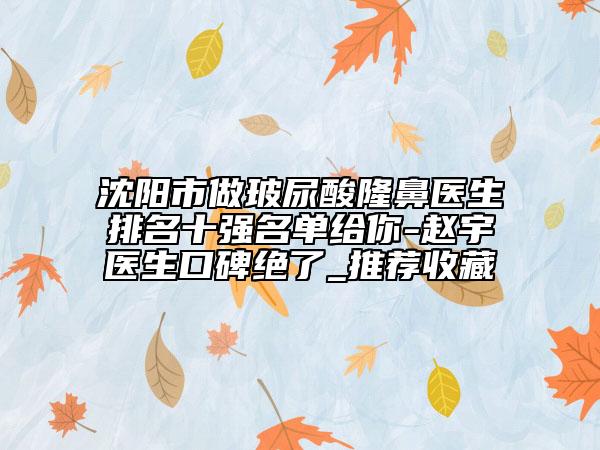 沈阳市做玻尿酸隆鼻医生排名十强名单给你-赵宇医生口碑绝了_推荐收藏