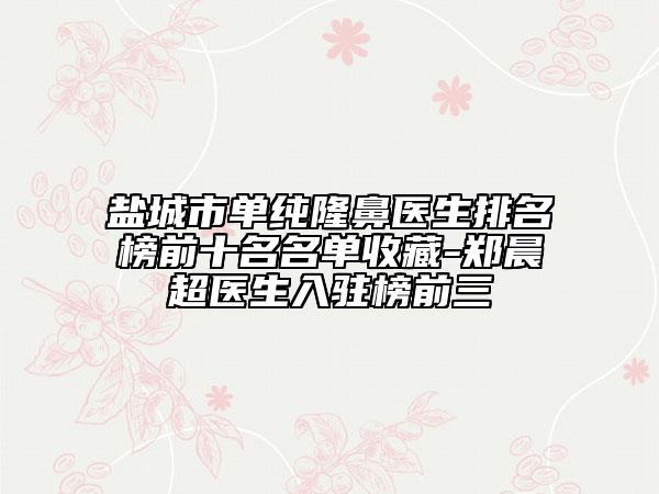 盐城市单纯隆鼻医生排名榜前十名名单收藏-郑晨超医生入驻榜前三
