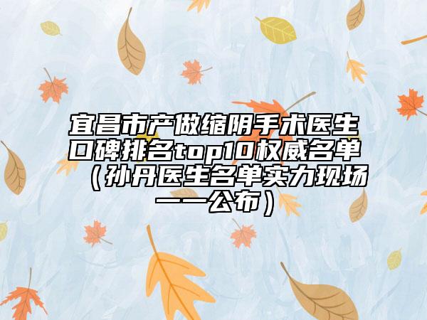 宜昌市产做缩阴手术医生口碑排名top10权威名单（孙丹医生名单实力现场一一公布）