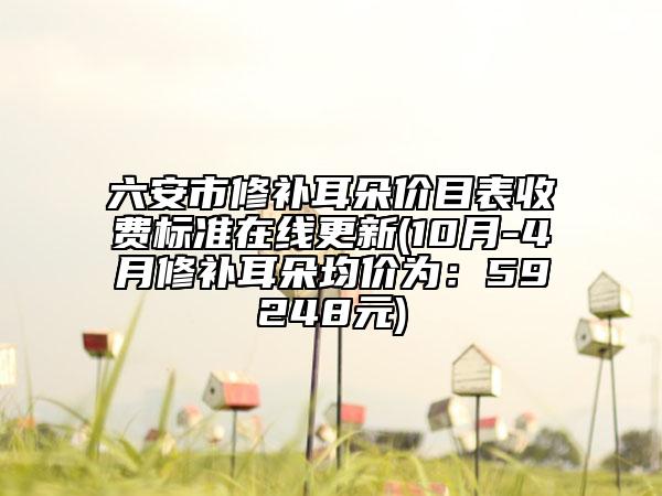 六安市修补耳朵价目表收费标准在线更新(10月-4月修补耳朵均价为：59248元)