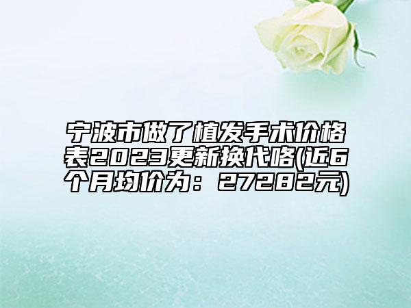 宁波市做了植发手术价格表2023更新换代咯(近6个月均价为：27282元)