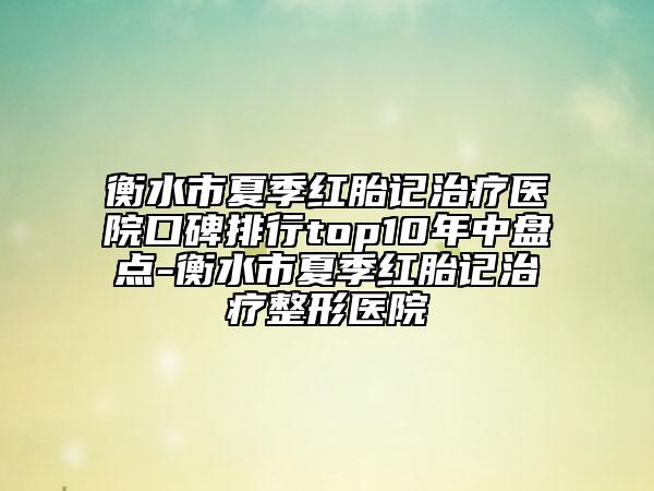 衡水市夏季红胎记治疗医院口碑排行top10年中盘点-衡水市夏季红胎记治疗整形医院