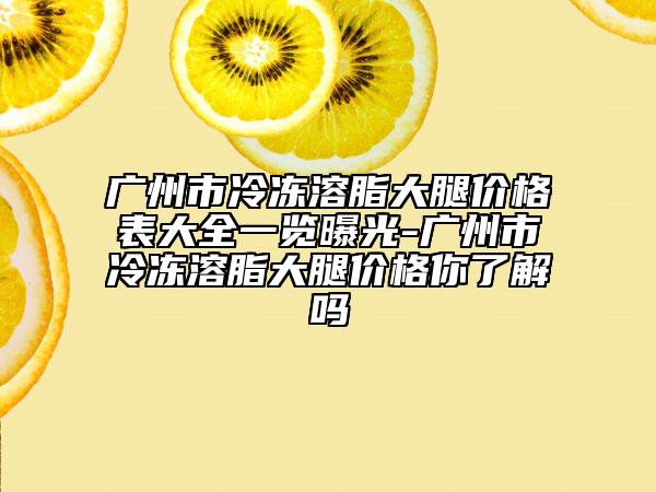 广州市冷冻溶脂大腿价格表大全一览曝光-广州市冷冻溶脂大腿价格你了解吗