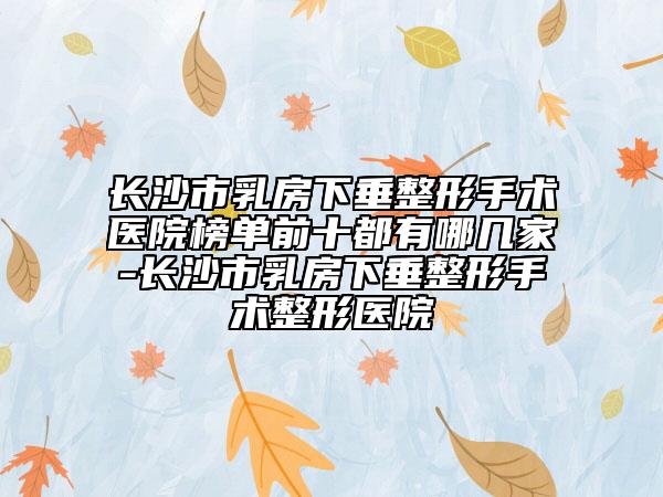 长沙市乳房下垂整形手术医院榜单前十都有哪几家-长沙市乳房下垂整形手术整形医院