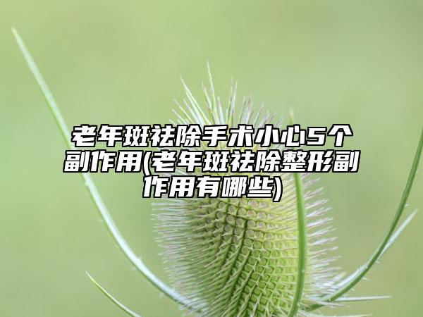 老年斑祛除手术小心5个副作用(老年斑祛除整形副作用有哪些)