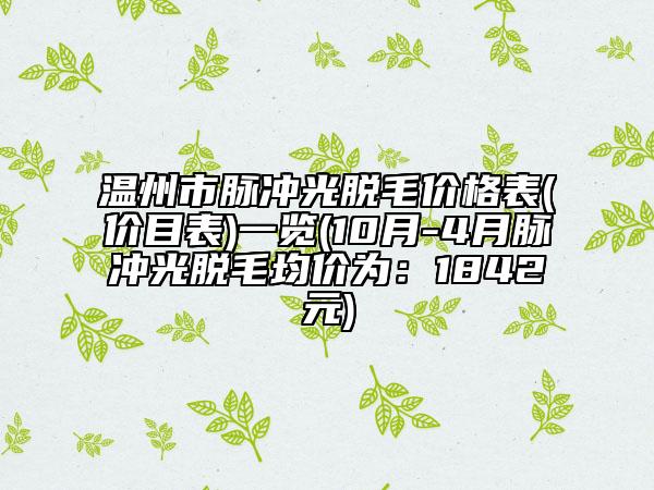 温州市脉冲光脱毛价格表(价目表)一览(10月-4月脉冲光脱毛均价为：1842元)
