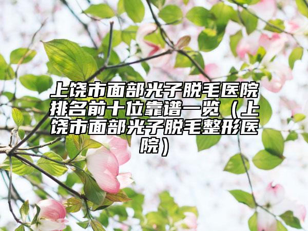 上饶市面部光子脱毛医院排名前十位靠谱一览（上饶市面部光子脱毛整形医院）
