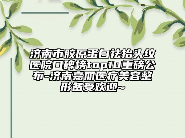 济南市胶原蛋白祛抬头纹医院口碑榜top10重磅公布-济南嘉丽医疗美容整形备受欢迎~