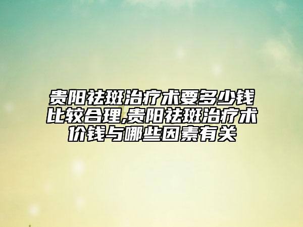 贵阳祛斑治疗术要多少钱比较合理,贵阳祛斑治疗术价钱与哪些因素有关