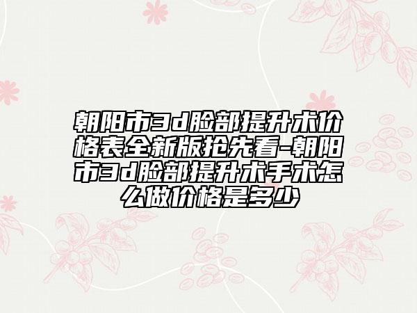 朝阳市3d脸部提升术价格表全新版抢先看-朝阳市3d脸部提升术手术怎么做价格是多少