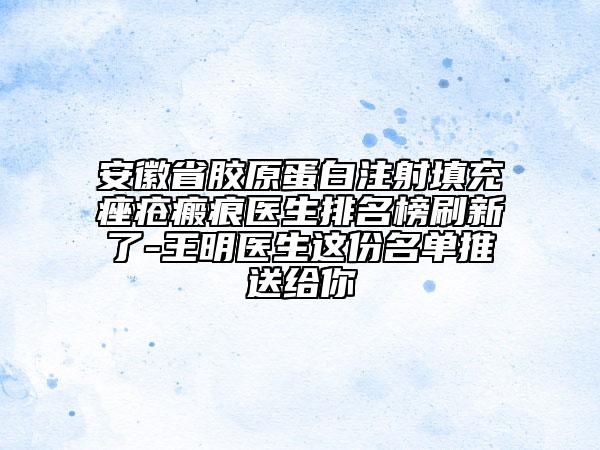 安徽省胶原蛋白注射填充痤疮瘢痕医生排名榜刷新了-王明医生这份名单推送给你