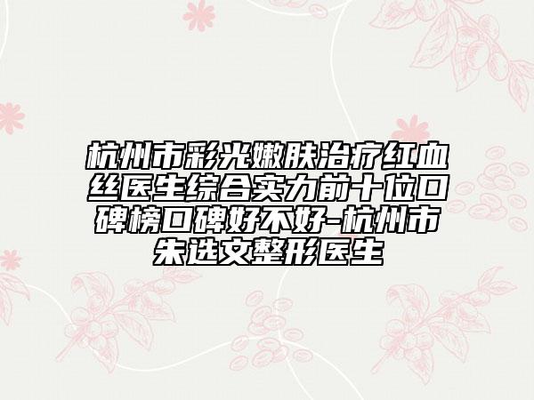 杭州市彩光嫩肤治疗红血丝医生综合实力前十位口碑榜口碑好不好-杭州市朱选文整形医生