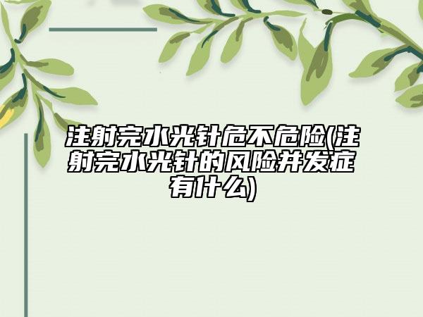 注射完水光针危不危险(注射完水光针的风险并发症有什么)