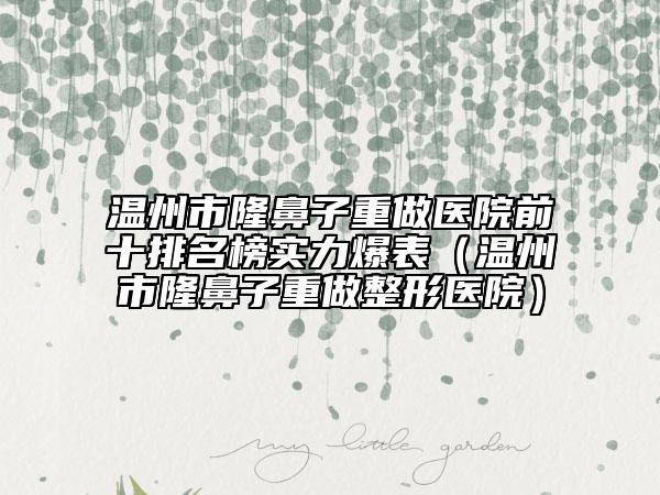 温州市隆鼻子重做医院前十排名榜实力爆表（温州市隆鼻子重做整形医院）