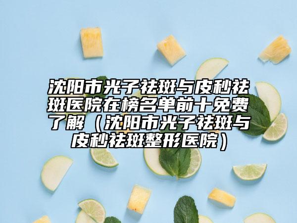 沈阳市光子祛斑与皮秒祛斑医院在榜名单前十免费了解（沈阳市光子祛斑与皮秒祛斑整形医院）