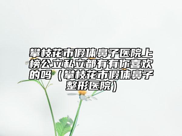 攀枝花市假体鼻子医院上榜公立私立都有有你喜欢的吗（攀枝花市假体鼻子整形医院）