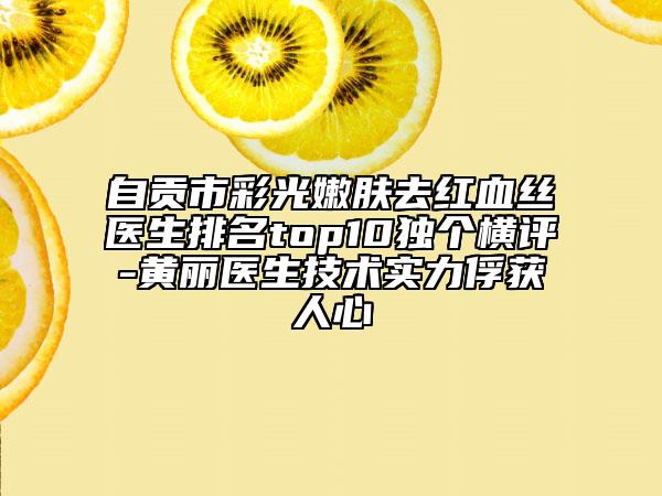 自贡市彩光嫩肤去红血丝医生排名top10独个横评-黄丽医生技术实力俘获人心