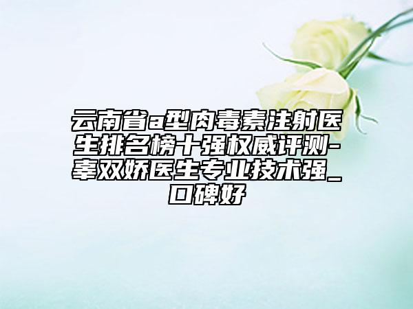 云南省a型肉毒素注射医生排名榜十强权威评测-辜双娇医生专业技术强_口碑好