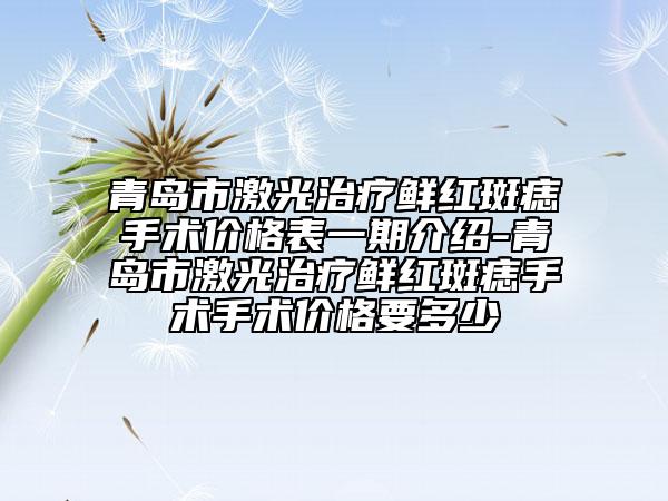 青岛市激光治疗鲜红斑痣手术价格表一期介绍-青岛市激光治疗鲜红斑痣手术手术价格要多少