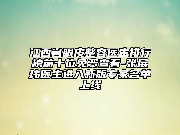 江西省眼皮整容医生排行榜前十位免费查看-张展玮医生进入新版专家名单上线